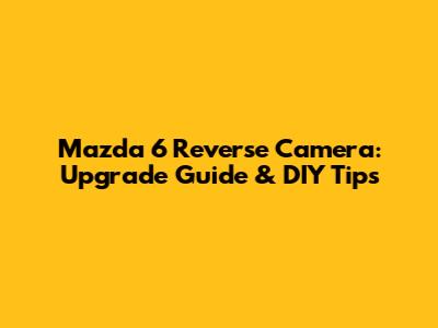 Mazda 6 Reverse Camera: Upgrade Guide & DIY Tips