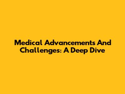 Medical Advancements And Challenges: A Deep Dive