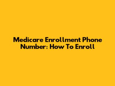 Medicare Enrollment Phone Number: How To Enroll