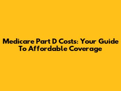 Medicare Part D Costs: Your Guide To Affordable Coverage