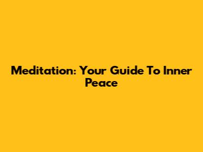 Meditation: Your Guide To Inner Peace
