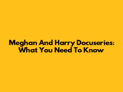 Meghan And Harry Docuseries: What You Need To Know