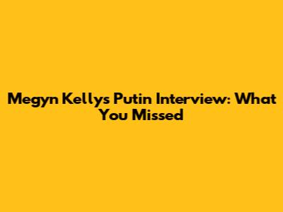 Megyn Kelly's Putin Interview: What You Missed