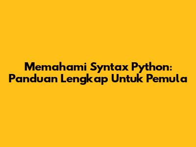 Memahami Syntax Python: Panduan Lengkap Untuk Pemula