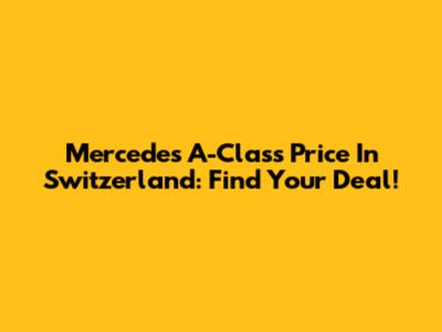 Mercedes A-Class Price In Switzerland: Find Your Deal!