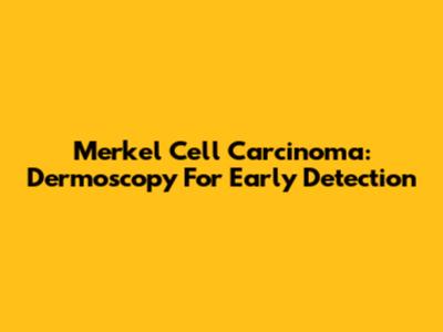 Merkel Cell Carcinoma: Dermoscopy For Early Detection