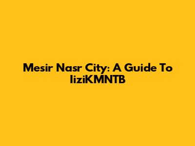 Mesir Nasr City: A Guide To IiziKMNTB
