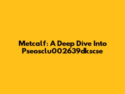 Metcalf: A Deep Dive Into Pseosclu002639dkscse