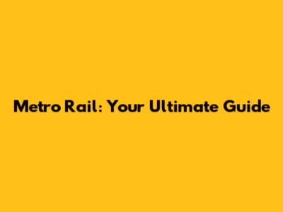 Metro Rail: Your Ultimate Guide