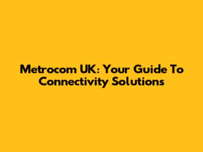 Metrocom UK: Your Guide To Connectivity Solutions