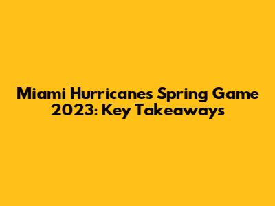 Miami Hurricanes Spring Game 2023: Key Takeaways