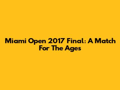 Miami Open 2017 Final: A Match For The Ages