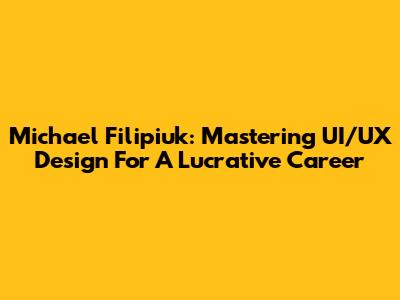 Michael Filipiuk: Mastering UI/UX Design For A Lucrative Career