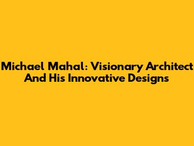 Michael Mahal: Visionary Architect And His Innovative Designs