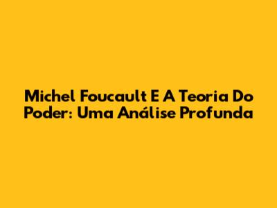 Michel Foucault E A Teoria Do Poder: Uma Análise Profunda