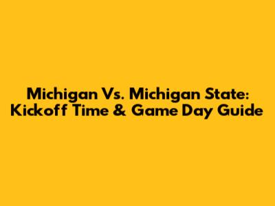 Michigan Vs. Michigan State: Kickoff Time & Game Day Guide