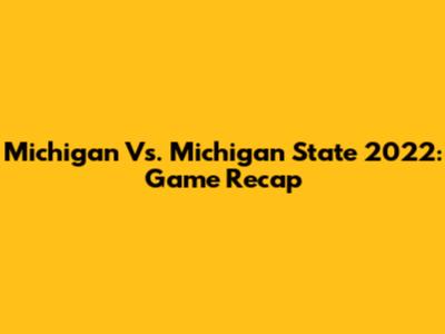 Michigan Vs. Michigan State 2022: Game Recap