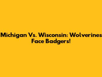 Michigan Vs. Wisconsin: Wolverines Face Badgers!