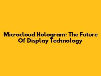 Microcloud Hologram: The Future Of Display Technology
