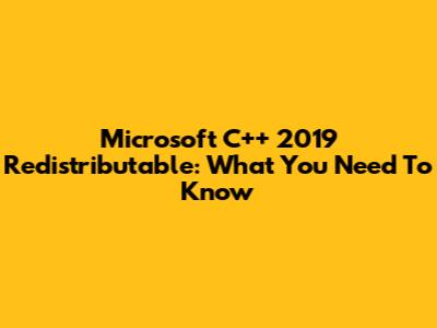 Microsoft C++ 2019 Redistributable: What You Need To Know