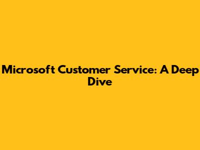 Microsoft Customer Service: A Deep Dive
