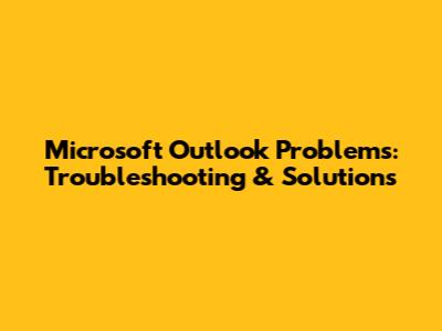 Microsoft Outlook Problems: Troubleshooting & Solutions