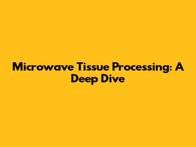 Microwave Tissue Processing: A Deep Dive
