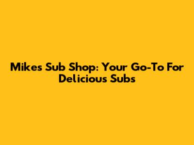Mike's Sub Shop: Your Go-To For Delicious Subs