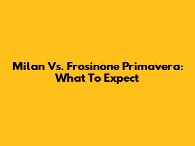 Milan Vs. Frosinone Primavera: What To Expect