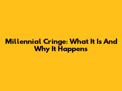 Millennial Cringe: What It Is And Why It Happens