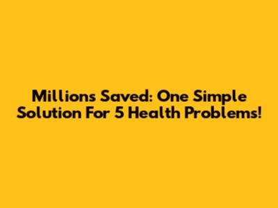 Millions Saved: One Simple Solution For 5 Health Problems!