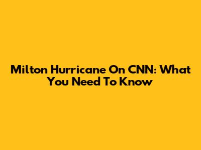 Milton Hurricane On CNN: What You Need To Know
