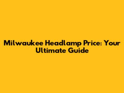 Milwaukee Headlamp Price: Your Ultimate Guide