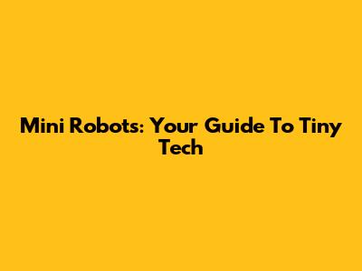 Mini Robots: Your Guide To Tiny Tech