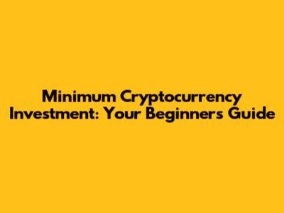 Minimum Cryptocurrency Investment: Your Beginner's Guide