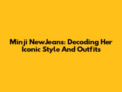 Minji NewJeans: Decoding Her Iconic Style And Outfits