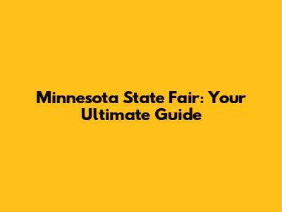 Minnesota State Fair: Your Ultimate Guide