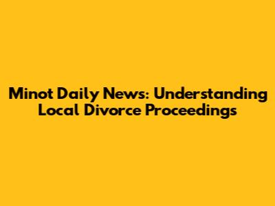 Minot Daily News: Understanding Local Divorce Proceedings