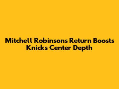 Mitchell Robinson's Return Boosts Knicks' Center Depth