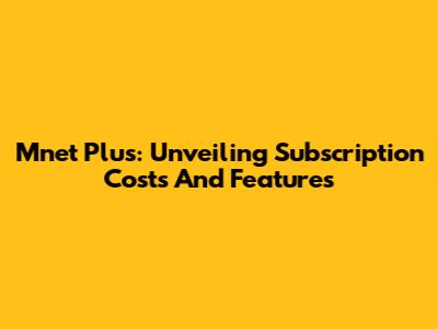 Mnet Plus: Unveiling Subscription Costs And Features
