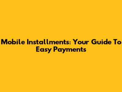 Mobile Installments: Your Guide To Easy Payments