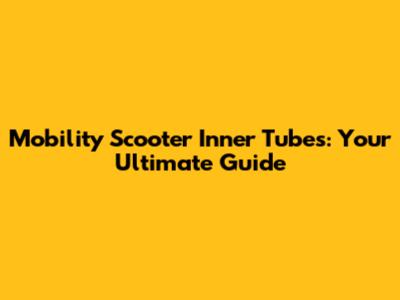 Mobility Scooter Inner Tubes: Your Ultimate Guide