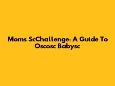 Mom's ScChallenge: A Guide To Oscosc Babysc