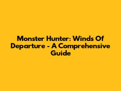 Monster Hunter: Winds Of Departure - A Comprehensive Guide