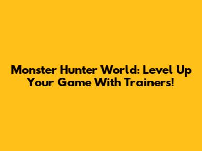 Monster Hunter World: Level Up Your Game With Trainers!
