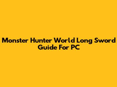 Monster Hunter World Long Sword Guide For PC