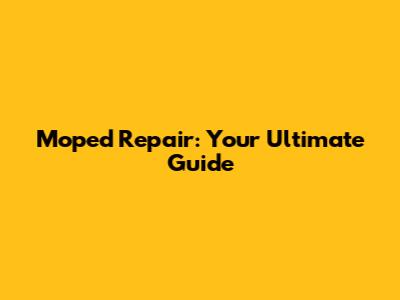 Moped Repair: Your Ultimate Guide