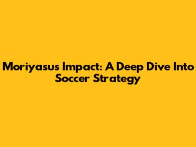 Moriyasu's Impact: A Deep Dive Into Soccer Strategy