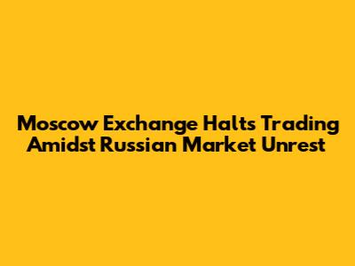 Moscow Exchange Halts Trading Amidst Russian Market Unrest