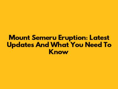 Mount Semeru Eruption: Latest Updates And What You Need To Know